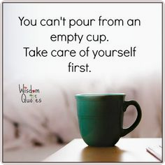 cant pour from empty cup "You can't pour from an empty cup. Take care of yourself first."