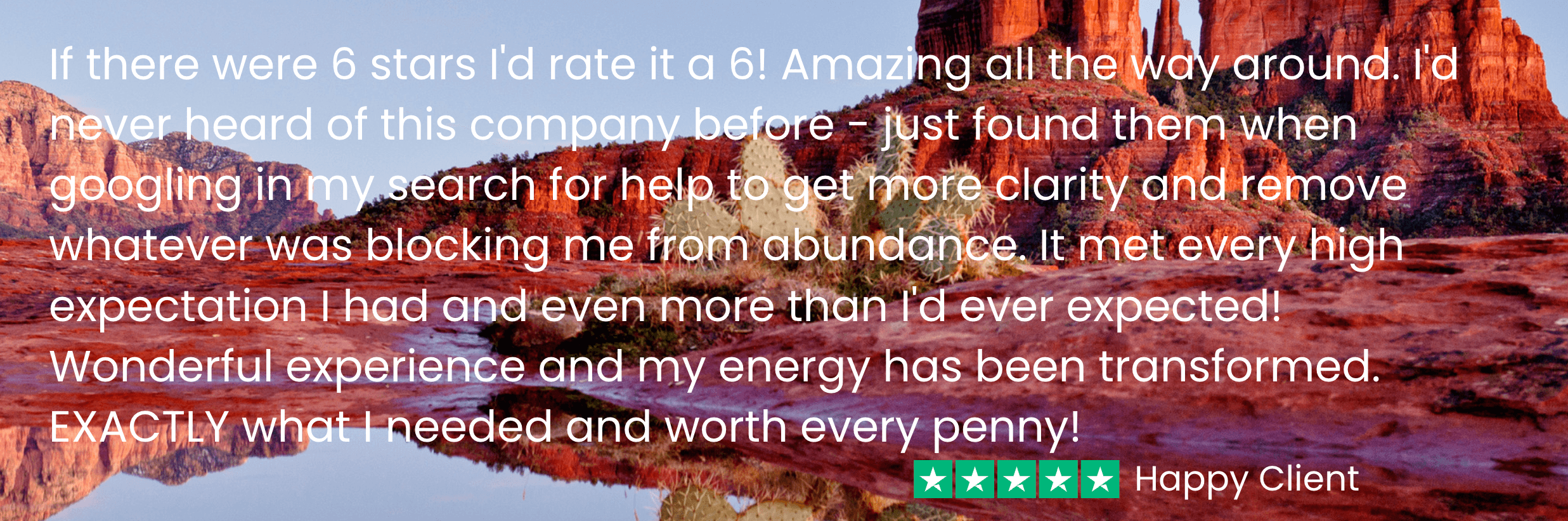 If there were 6 stars I'd rate it a 6! Amazing all the way around. I'd never heard of this company before - just found them when googling in my search for help to get more clarity and remove whatever was blocking me from abundance. It met every high expectation I had and even more than I'd ever expected! Wonderful experience and my energy has been transformed. EXACTLY what I needed and worth every penny!